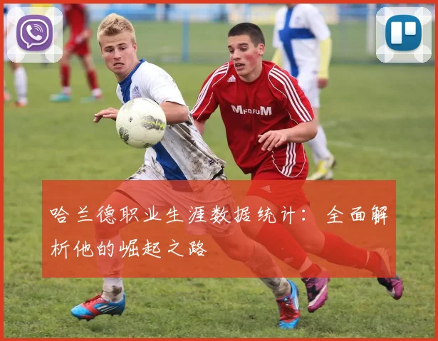 哈兰德职业生涯数据统计:全面解析他的崛起之路