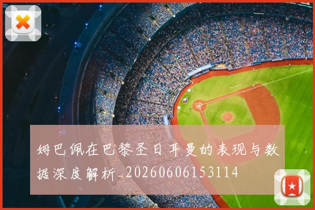 姆巴佩在巴黎圣日耳曼的表现与数据深度解析_20260606153114