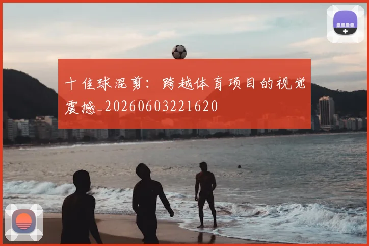 十佳球混剪:跨越体育项目的视觉震撼_20260603221620