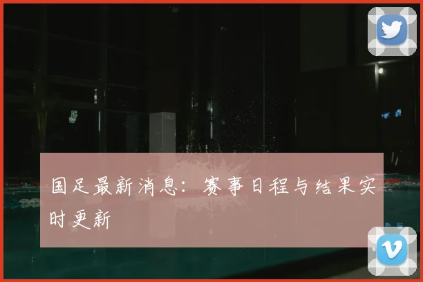 国足最新消息：赛事日程与结果实时更新