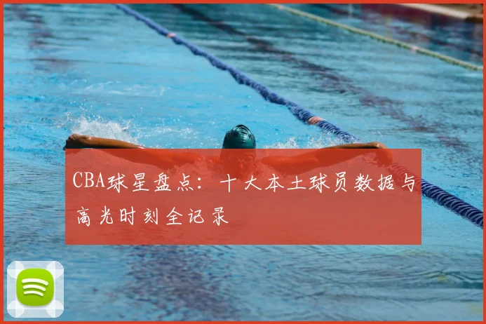 CBA球星盘点：十大本土球员数据与高光时刻全记录
