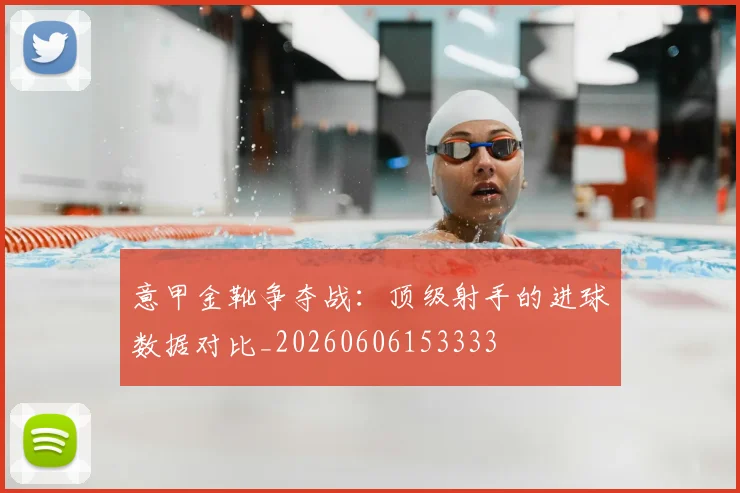 意甲金靴争夺战:顶级射手的进球数据对比_20260606153333
