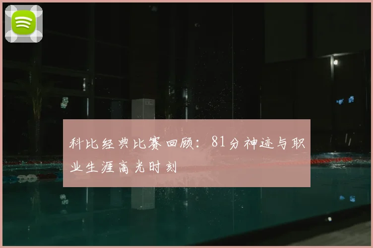科比经典比赛回顾:81分神迹与职业生涯高光时刻