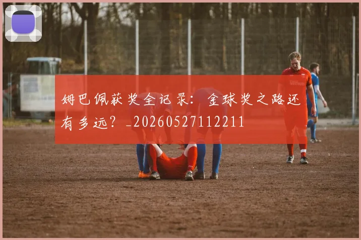 姆巴佩获奖全记录：金球奖之路还有多远？_20260527112211