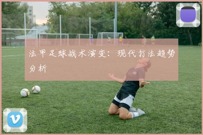 法甲足球战术演变:现代打法趋势分析