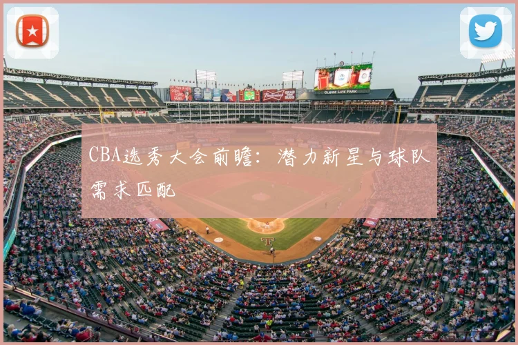 CBA选秀大会前瞻:潜力新星与球队需求匹配