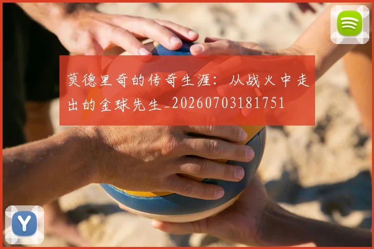 莫德里奇的传奇生涯：从战火中走出的金球先生_20260703181751