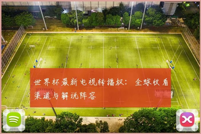 世界杯最新电视转播权:全球收看渠道与解说阵容