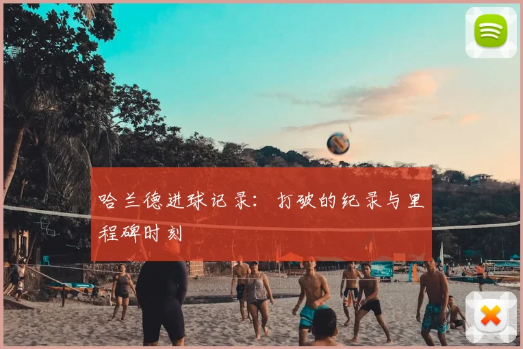 哈兰德进球记录：打破的纪录与里程碑时刻