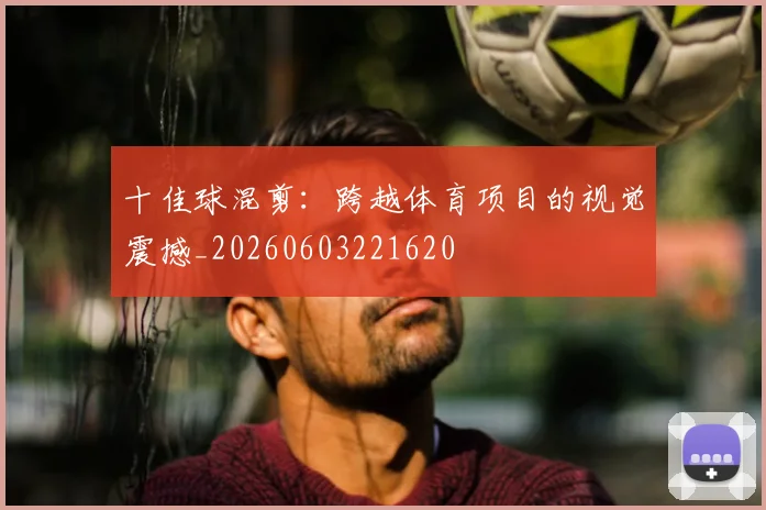 十佳球混剪：跨越体育项目的视觉震撼_20260603221620
