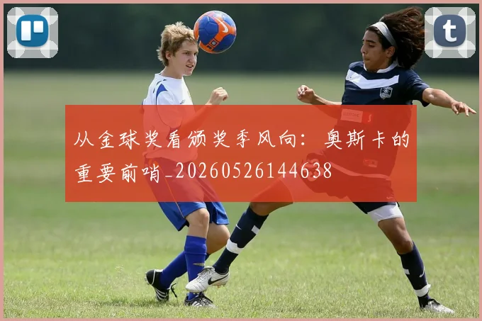 从金球奖看颁奖季风向：奥斯卡的重要前哨_20260526144638