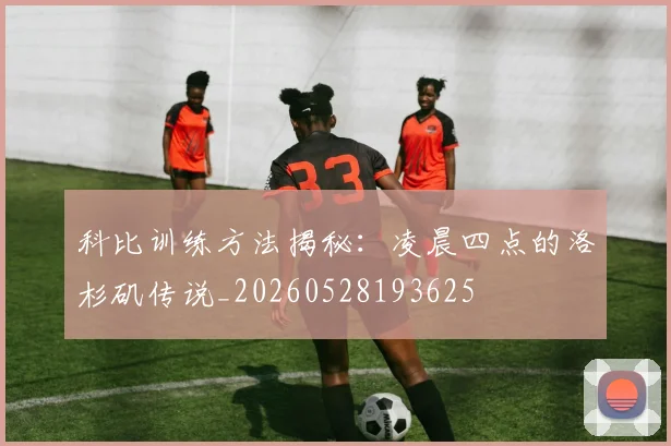科比训练方法揭秘：凌晨四点的洛杉矶传说_20260528193625