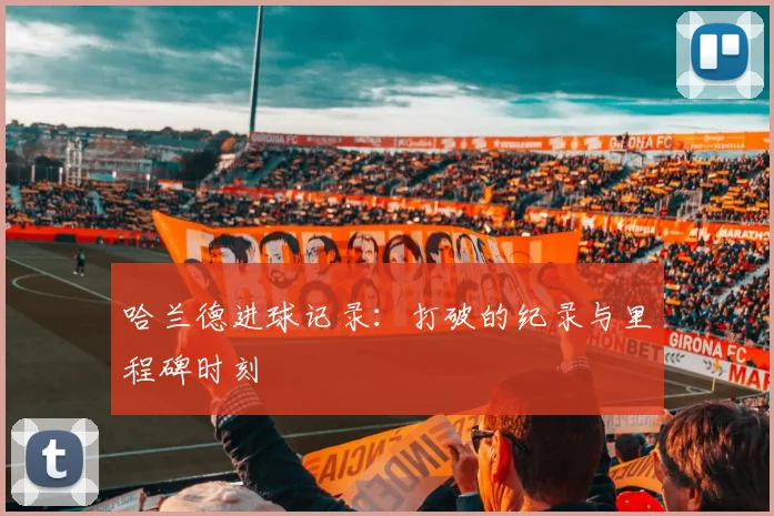 哈兰德进球记录:打破的纪录与里程碑时刻