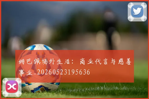 姆巴佩场外生活：商业代言与慈善事业_20260523195636