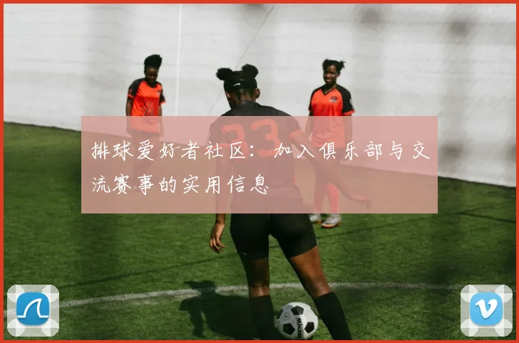 排球爱好者社区：加入俱乐部与交流赛事的实用信息