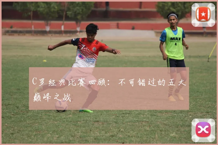 C罗经典比赛回顾：不可错过的五大巅峰之战