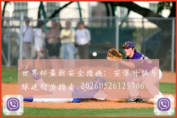 世界杯最新安全措施：安保升级与球迷行为指南_20260526125706