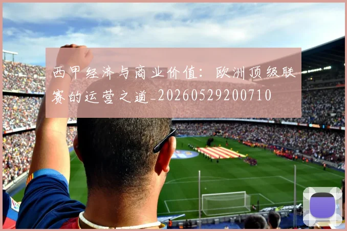 西甲经济与商业价值:欧洲顶级联赛的运营之道_20260529200710