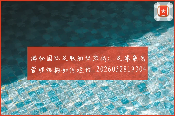 揭秘国际足联组织架构：足球最高管理机构如何运作_20260528193042