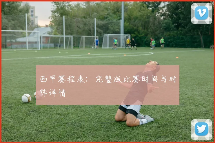 西甲赛程表：完整版比赛时间与对阵详情