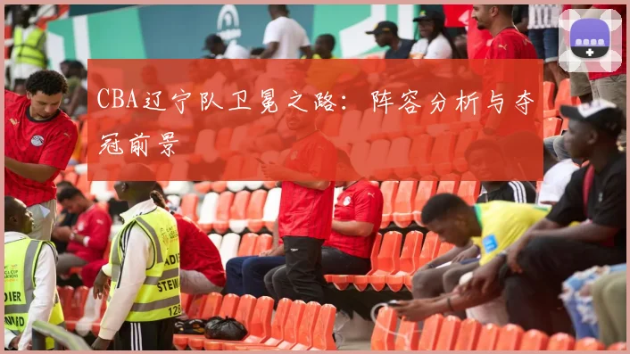 CBA辽宁队卫冕之路:阵容分析与夺冠前景