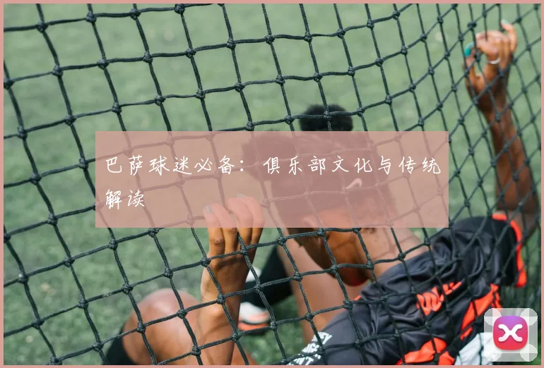巴萨球迷必备：俱乐部文化与传统解读