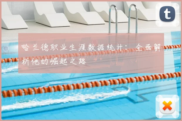 哈兰德职业生涯数据统计：全面解析他的崛起之路