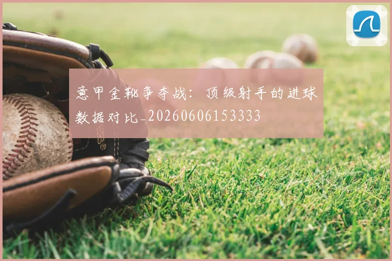 意甲金靴争夺战：顶级射手的进球数据对比_20260606153333