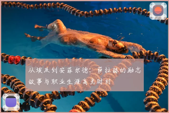 从埃及到安菲尔德：萨拉赫的励志故事与职业生涯高光时刻