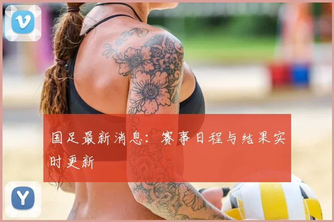 国足最新消息:赛事日程与结果实时更新