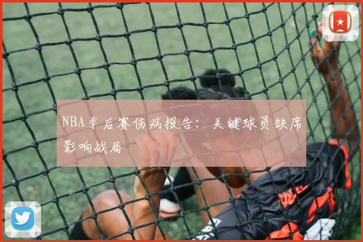 NBA季后赛伤病报告：关键球员缺席影响战局