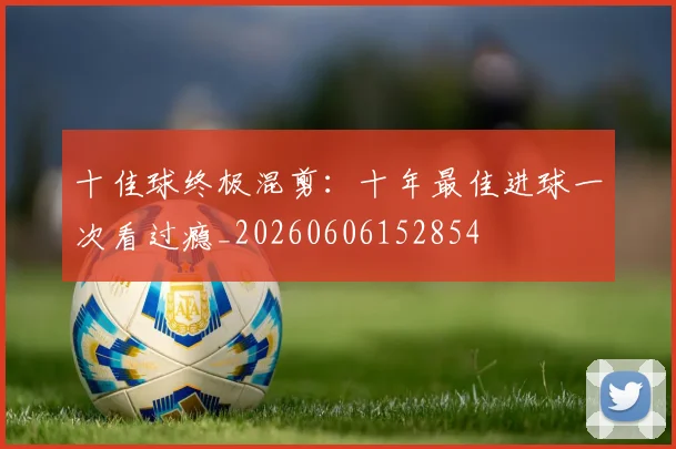 十佳球终极混剪：十年最佳进球一次看过瘾_20260606152854