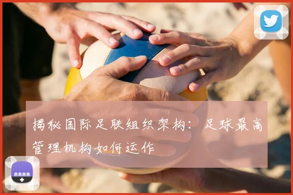 揭秘国际足联组织架构：足球最高管理机构如何运作