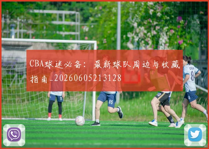CBA球迷必备:最新球队周边与收藏指南_20260605213128