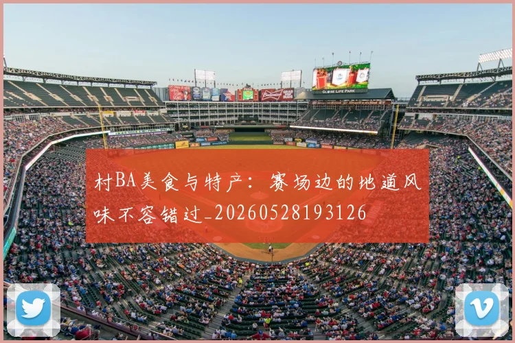 村BA美食与特产:赛场边的地道风味不容错过_20260528193126