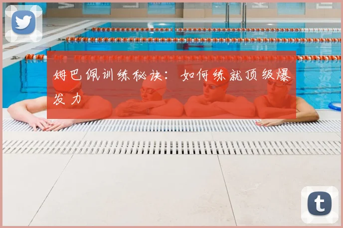 姆巴佩训练秘诀:如何练就顶级爆发力