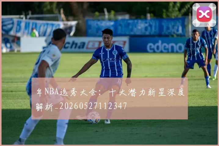 年NBA选秀大会:十大潜力新星深度解析_20260527112347