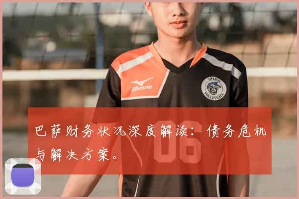 巴萨财务状况深度解读:债务危机与解决方案。