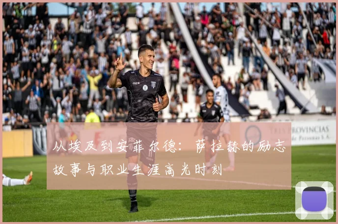 从埃及到安菲尔德:萨拉赫的励志故事与职业生涯高光时刻