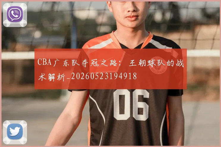 CBA广东队夺冠之路:王朝球队的战术解析_20260523194918