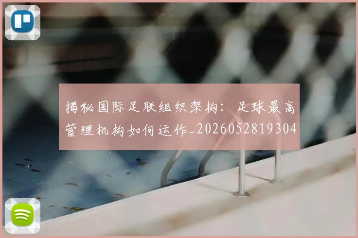 揭秘国际足联组织架构：足球最高管理机构如何运作_20260528193042