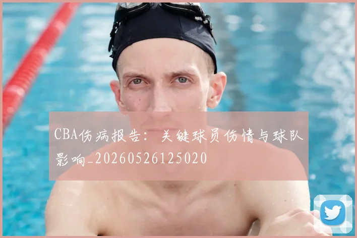 CBA伤病报告:关键球员伤情与球队影响_20260526125020