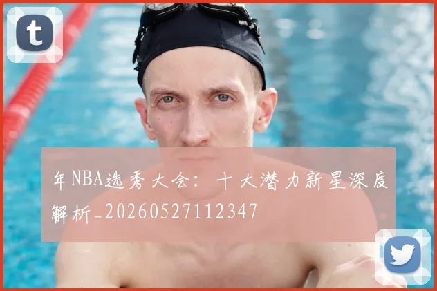 年NBA选秀大会：十大潜力新星深度解析_20260527112347