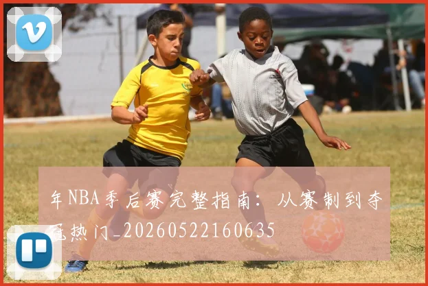 年NBA季后赛完整指南：从赛制到夺冠热门_20260522160635