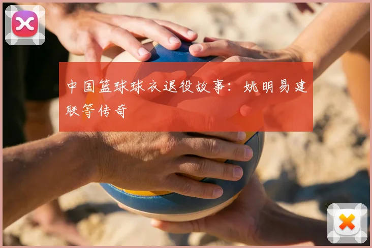 中国篮球球衣退役故事：姚明易建联等传奇