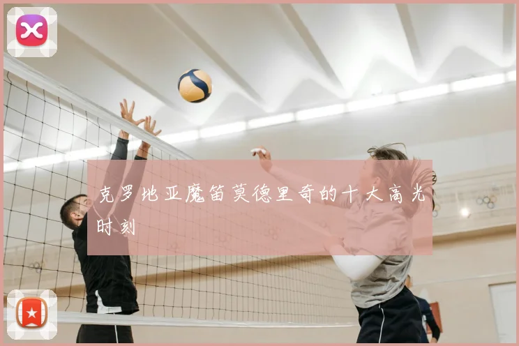 克罗地亚魔笛莫德里奇的十大高光时刻