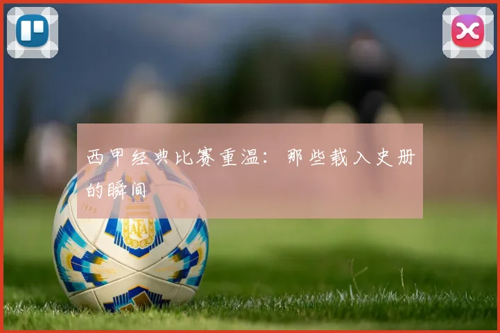 西甲经典比赛重温:那些载入史册的瞬间