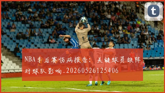 NBA季后赛伤病报告：关键球员缺阵对球队影响_20260526125406