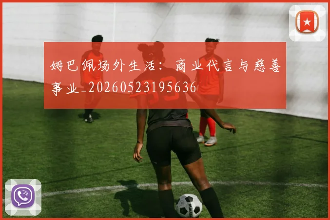 姆巴佩场外生活：商业代言与慈善事业_20260523195636