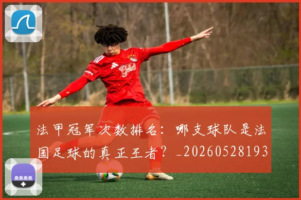 法甲冠军次数排名:哪支球队是法国足球的真正王者?_20260528193425